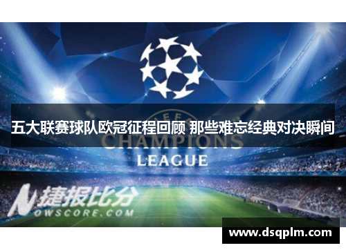 五大联赛球队欧冠征程回顾 那些难忘经典对决瞬间