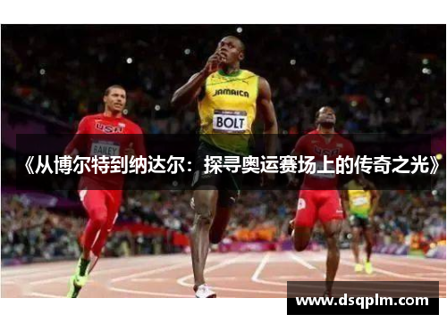 《从博尔特到纳达尔：探寻奥运赛场上的传奇之光》