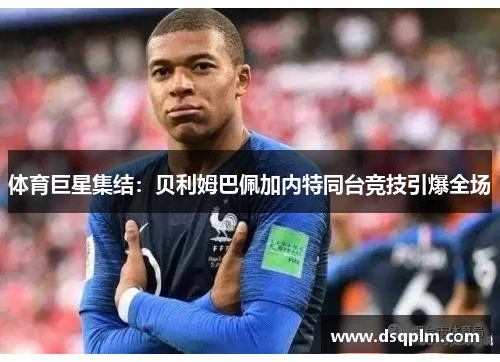 体育巨星集结：贝利姆巴佩加内特同台竞技引爆全场