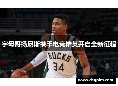 字母哥扬尼斯携手电竞精英开启全新征程