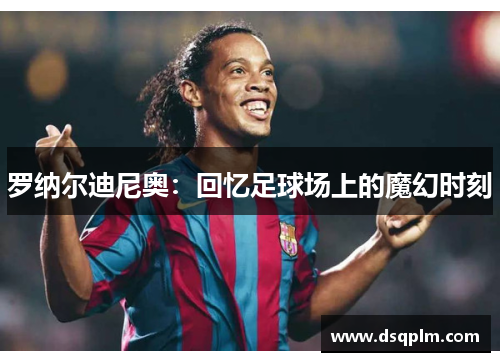 罗纳尔迪尼奥：回忆足球场上的魔幻时刻