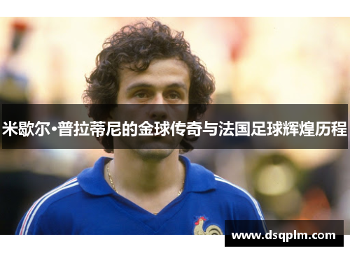 米歇尔·普拉蒂尼的金球传奇与法国足球辉煌历程