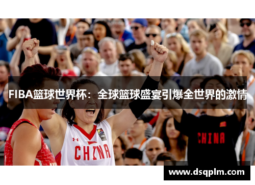FIBA篮球世界杯：全球篮球盛宴引爆全世界的激情