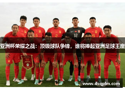 亚洲杯荣耀之战：顶级球队争锋，谁将捧起亚洲足球王座