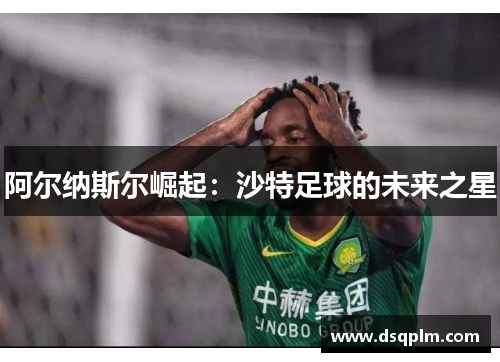 阿尔纳斯尔崛起：沙特足球的未来之星