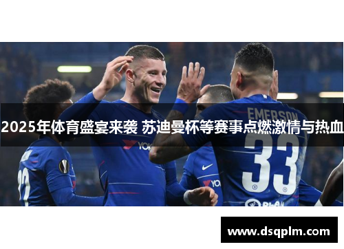 2025年体育盛宴来袭 苏迪曼杯等赛事点燃激情与热血