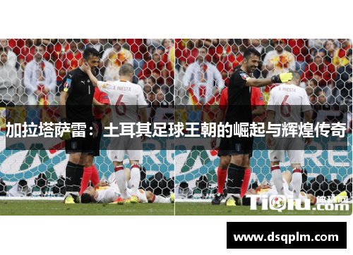 加拉塔萨雷：土耳其足球王朝的崛起与辉煌传奇