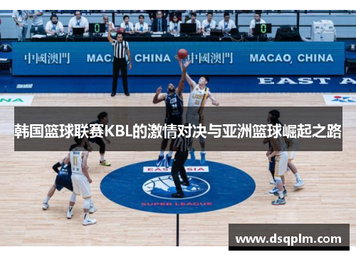 韩国篮球联赛KBL的激情对决与亚洲篮球崛起之路