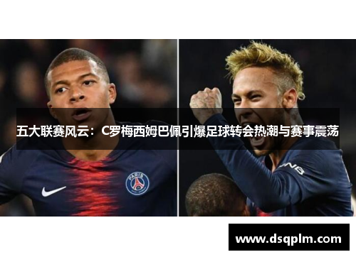 五大联赛风云：C罗梅西姆巴佩引爆足球转会热潮与赛事震荡
