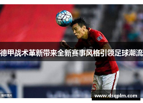 德甲战术革新带来全新赛事风格引领足球潮流