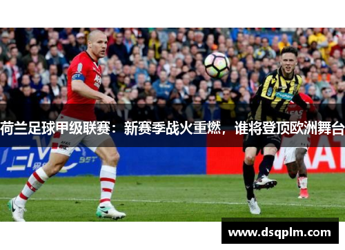 荷兰足球甲级联赛：新赛季战火重燃，谁将登顶欧洲舞台