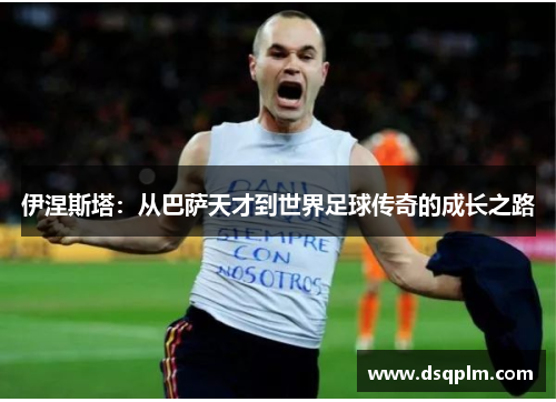 伊涅斯塔：从巴萨天才到世界足球传奇的成长之路