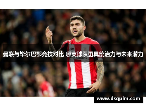 曼联与毕尔巴鄂竞技对比 哪支球队更具统治力与未来潜力