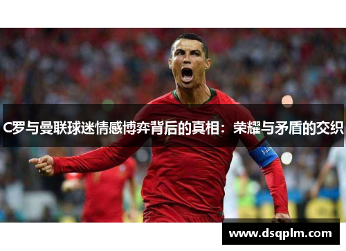 C罗与曼联球迷情感博弈背后的真相：荣耀与矛盾的交织