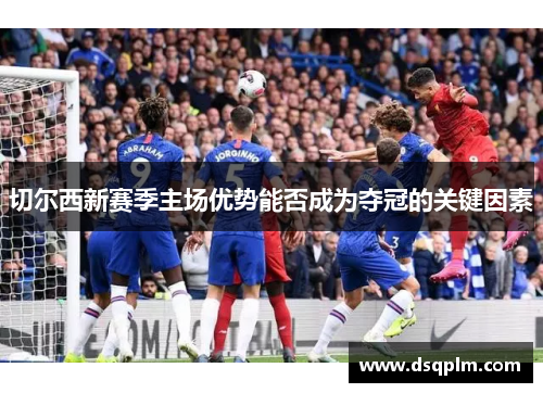 切尔西新赛季主场优势能否成为夺冠的关键因素