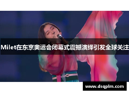 Milet在东京奥运会闭幕式震撼演绎引发全球关注