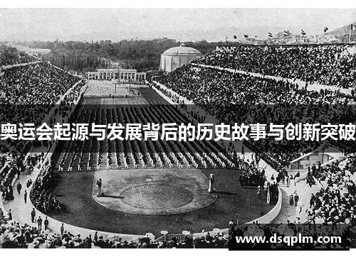奥运会起源与发展背后的历史故事与创新突破